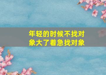 年轻的时候不找对象大了着急找对象