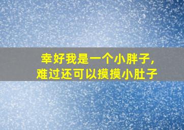 幸好我是一个小胖子,难过还可以摸摸小肚子