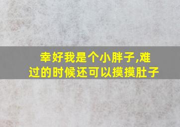 幸好我是个小胖子,难过的时候还可以摸摸肚子