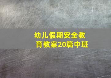 幼儿假期安全教育教案20篇中班