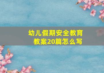 幼儿假期安全教育教案20篇怎么写