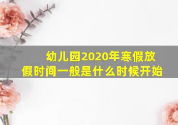 幼儿园2020年寒假放假时间一般是什么时候开始