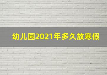 幼儿园2021年多久放寒假