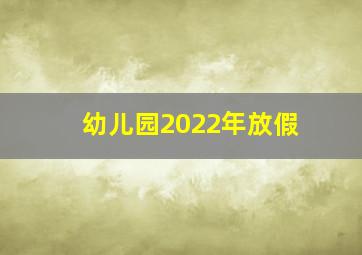 幼儿园2022年放假