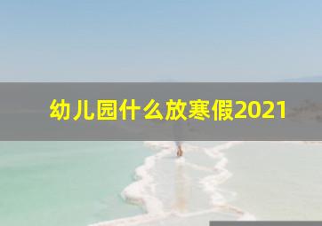 幼儿园什么放寒假2021