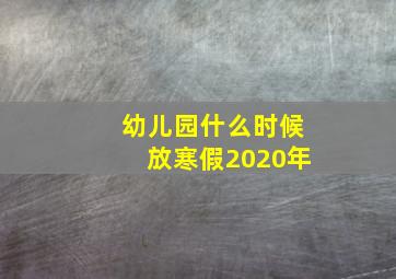 幼儿园什么时候放寒假2020年