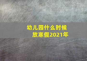 幼儿园什么时候放寒假2021年