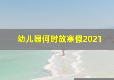 幼儿园何时放寒假2021