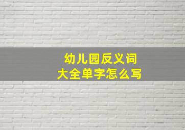 幼儿园反义词大全单字怎么写