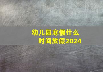 幼儿园寒假什么时间放假2024