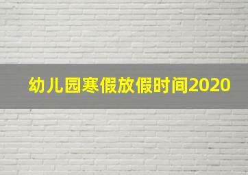 幼儿园寒假放假时间2020