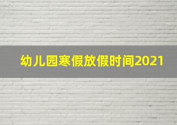 幼儿园寒假放假时间2021