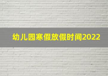 幼儿园寒假放假时间2022