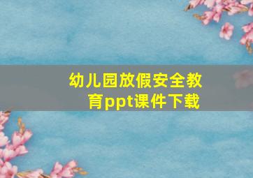 幼儿园放假安全教育ppt课件下载