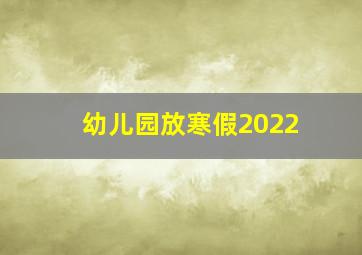 幼儿园放寒假2022