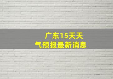 广东15天天气预报最新消息