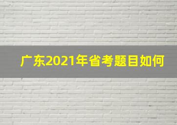 广东2021年省考题目如何