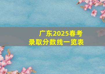 广东2025春考录取分数线一览表