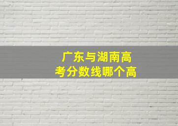 广东与湖南高考分数线哪个高