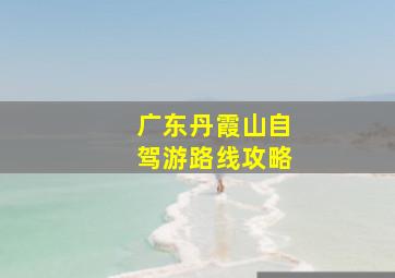 广东丹霞山自驾游路线攻略