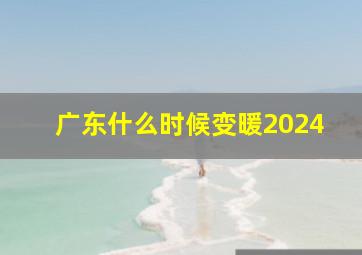 广东什么时候变暖2024