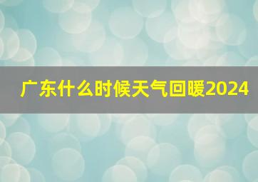 广东什么时候天气回暖2024