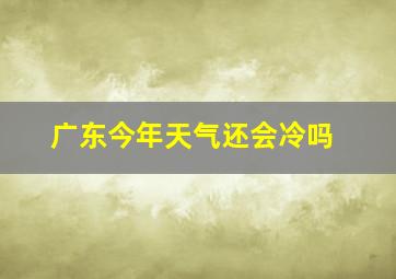 广东今年天气还会冷吗