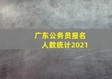 广东公务员报名人数统计2021