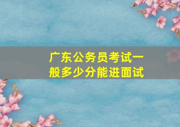 广东公务员考试一般多少分能进面试