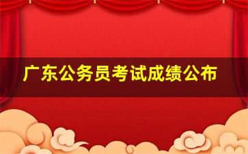 广东公务员考试成绩公布