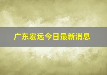 广东宏远今日最新消息