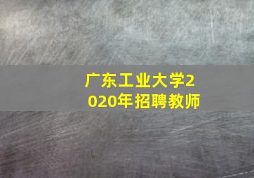 广东工业大学2020年招聘教师