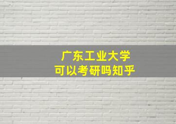 广东工业大学可以考研吗知乎