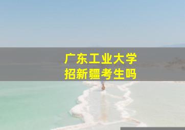 广东工业大学招新疆考生吗