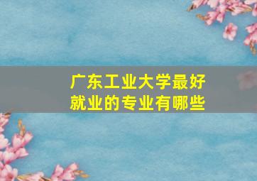 广东工业大学最好就业的专业有哪些