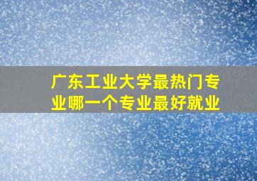 广东工业大学最热门专业哪一个专业最好就业