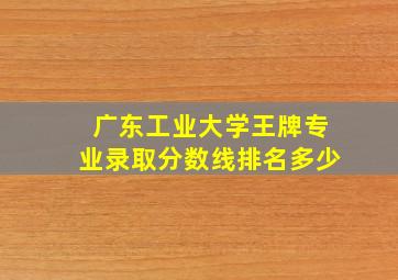 广东工业大学王牌专业录取分数线排名多少