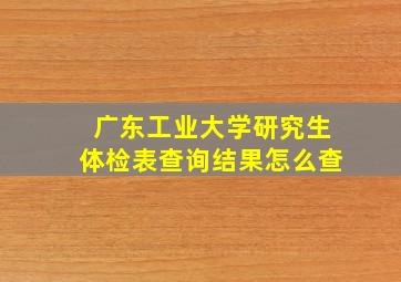 广东工业大学研究生体检表查询结果怎么查