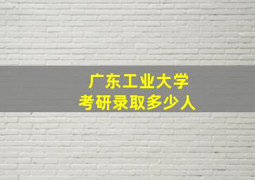 广东工业大学考研录取多少人