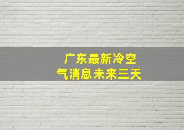 广东最新冷空气消息未来三天