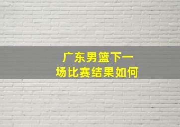 广东男篮下一场比赛结果如何