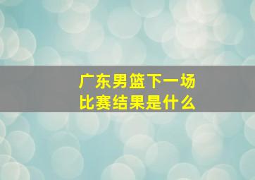 广东男篮下一场比赛结果是什么