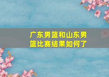 广东男篮和山东男篮比赛结果如何了