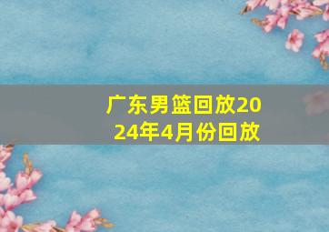 广东男篮回放2024年4月份回放