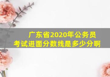 广东省2020年公务员考试进面分数线是多少分啊