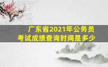 广东省2021年公务员考试成绩查询时间是多少