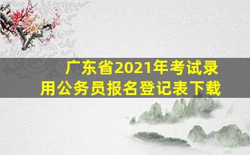 广东省2021年考试录用公务员报名登记表下载