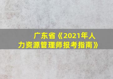 广东省《2021年人力资源管理师报考指南》