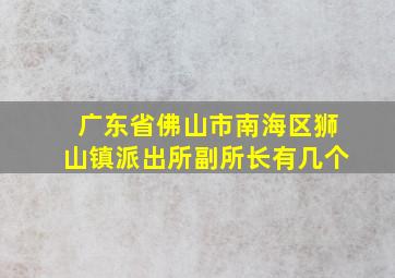 广东省佛山市南海区狮山镇派出所副所长有几个