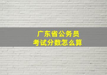 广东省公务员考试分数怎么算